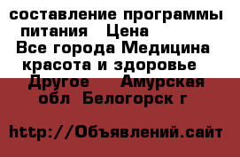 составление программы питания › Цена ­ 2 500 - Все города Медицина, красота и здоровье » Другое   . Амурская обл.,Белогорск г.